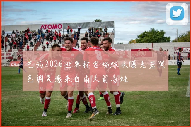 巴西2026世界杯客场球衣曝光蓝黑色调灵感来自南美箭毒蛙