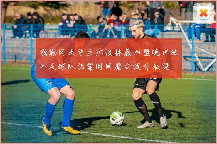 俄勒冈大学主帅谈林葳加盟晚训练不足球队仍需时间磨合提升表现