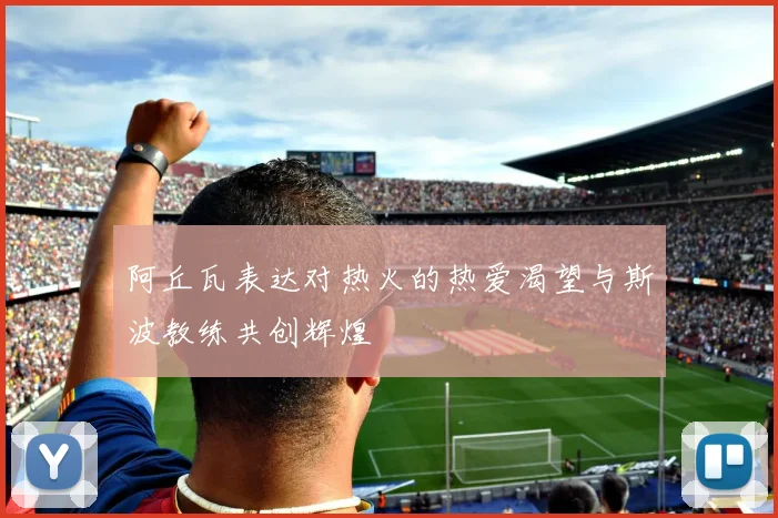 阿丘瓦表达对热火的热爱渴望与斯波教练共创辉煌