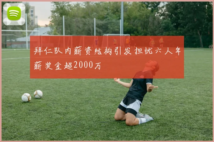 拜仁队内薪资结构引发担忧六人年薪奖金超2000万
