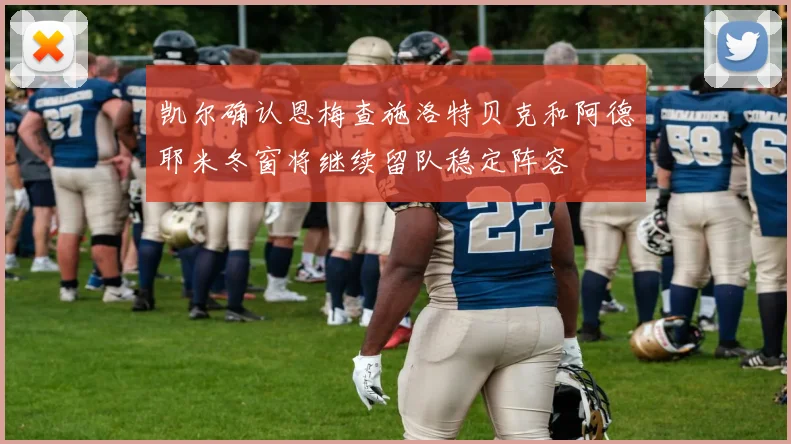 凯尔确认恩梅查施洛特贝克和阿德耶米冬窗将继续留队稳定阵容