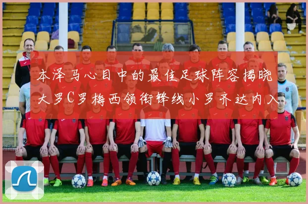 本泽马心目中的最佳足球阵容揭晓大罗C罗梅西领衔锋线小罗齐达内入选