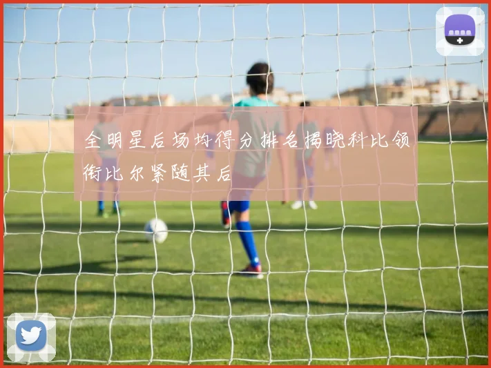 全明星后场均得分排名揭晓科比领衔比尔紧随其后