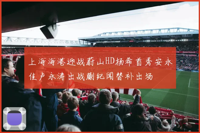 上海海港迎战蔚山HD杨希首秀安永佳卢永涛出战蒯纪闻替补出场
