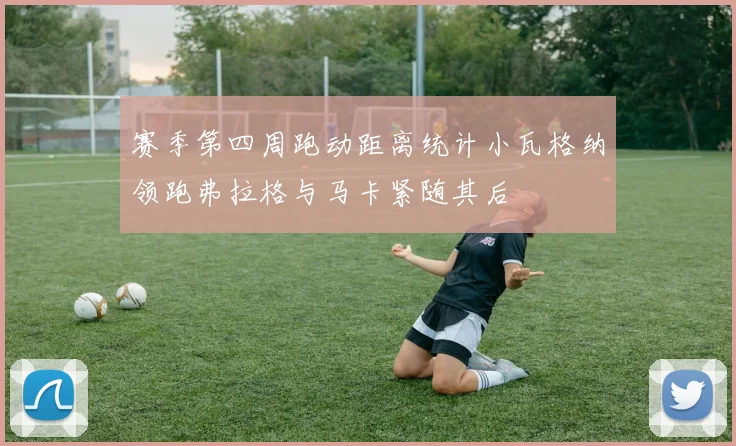 赛季第四周跑动距离统计小瓦格纳领跑弗拉格与马卡紧随其后