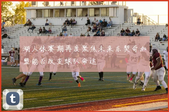 湖人休赛期再度聚焦未来东契奇加盟能否改变球队命运