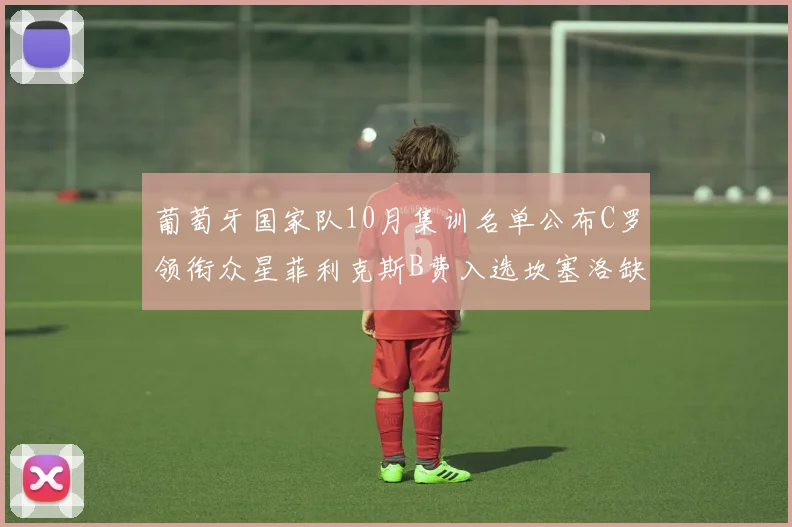 葡萄牙国家队10月集训名单公布C罗领衔众星菲利克斯B费入选坎塞洛缺席