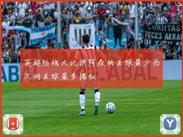 英超防线大比拼阿森纳丢球最少西汉姆丢球最多揭秘