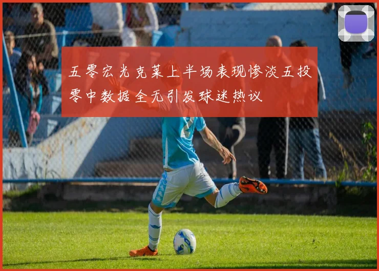 五零宏光克莱上半场表现惨淡五投零中数据全无引发球迷热议