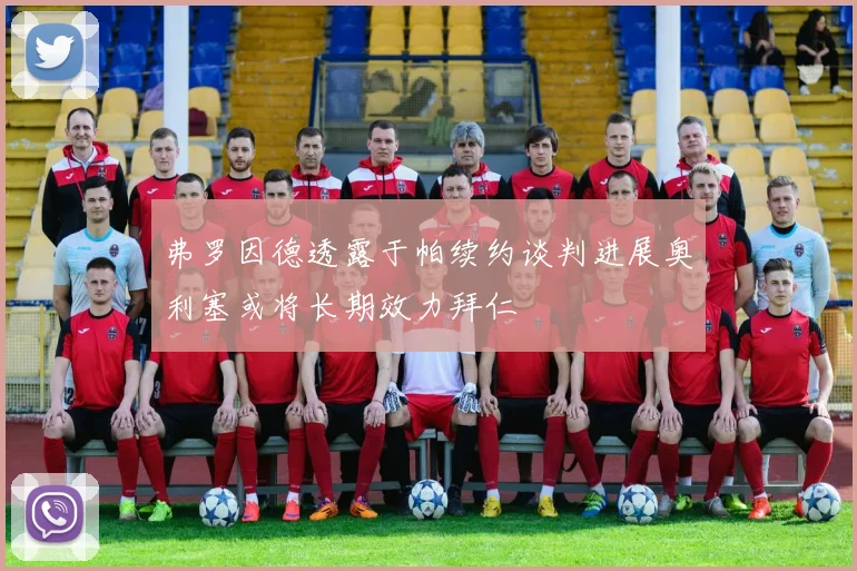弗罗因德透露于帕续约谈判进展奥利塞或将长期效力拜仁