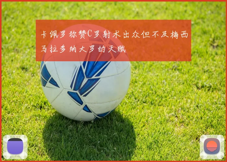 卡佩罗称赞C罗射术出众但不及梅西马拉多纳大罗的天赋