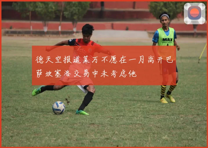 德天空报道莱万不愿在一月离开巴萨坎塞洛交易中未考虑他