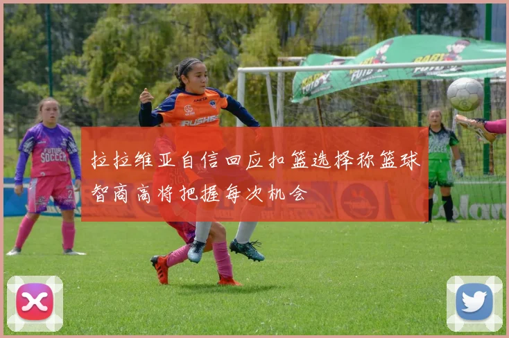 拉拉维亚自信回应扣篮选择称篮球智商高将把握每次机会