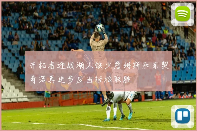 开拓者迎战湖人缺少詹姆斯和东契奇若真进步应当轻松取胜