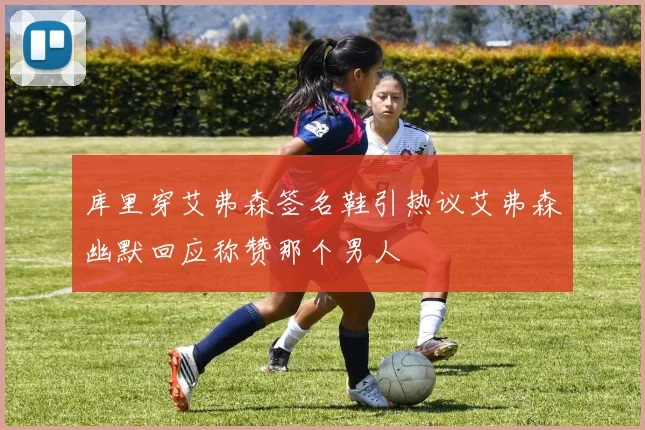 库里穿艾弗森签名鞋引热议艾弗森幽默回应称赞那个男人
