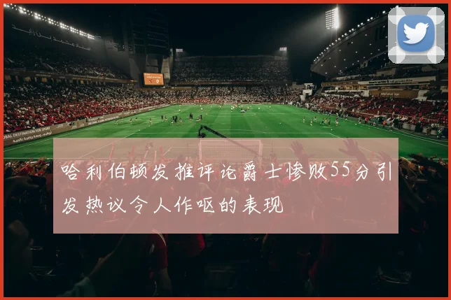 哈利伯顿发推评论爵士惨败55分引发热议令人作呕的表现