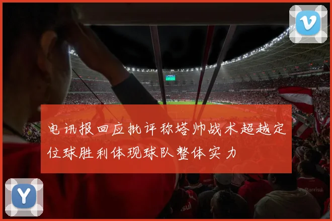 电讯报回应批评称塔帅战术超越定位球胜利体现球队整体实力