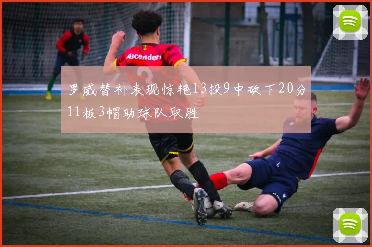罗威替补表现惊艳13投9中砍下20分11板3帽助球队取胜