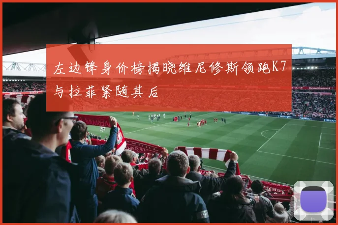 左边锋身价榜揭晓维尼修斯领跑K7与拉菲紧随其后