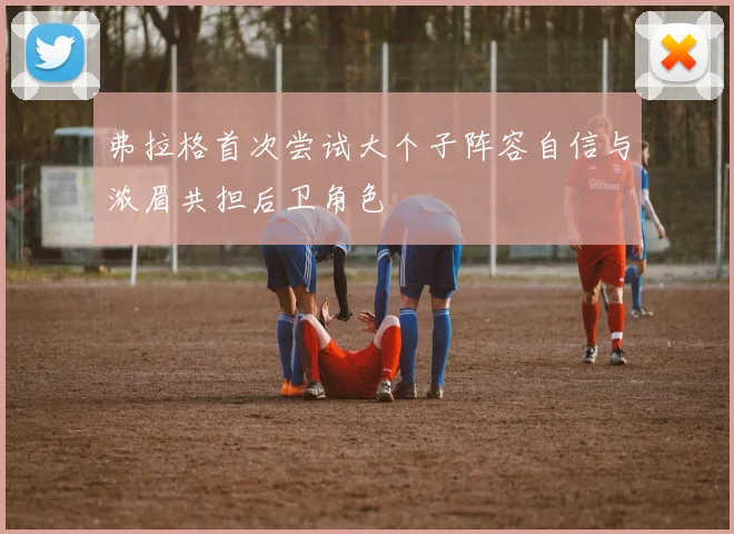 弗拉格首次尝试大个子阵容自信与浓眉共担后卫角色