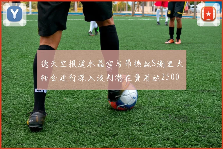 德天空报道水晶宫与昂热就S谢里夫转会进行深入谈判潜在费用达2500万欧元